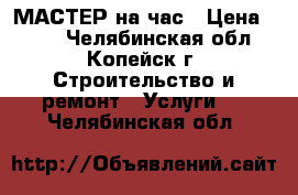 МАСТЕР на час › Цена ­ 300 - Челябинская обл., Копейск г. Строительство и ремонт » Услуги   . Челябинская обл.